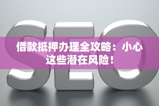 借款抵押办理全攻略：小心这些潜在风险！