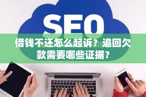 借钱不还怎么起诉？追回欠款需要哪些证据？