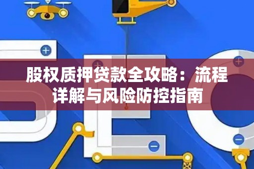 股权质押贷款全攻略：流程详解与风险防控指南