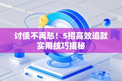 讨债不再愁！5招高效追款实用技巧揭秘