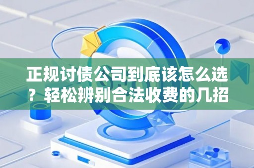 正规讨债公司到底该怎么选？轻松辨别合法收费的几招