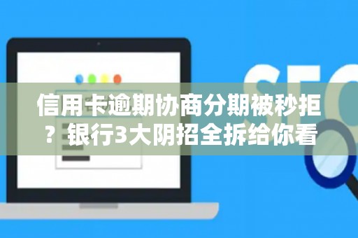 信用卡逾期协商分期被秒拒？银行3大阴招全拆给你看