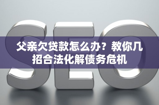 父亲欠贷款怎么办？教你几招合法化解债务危机