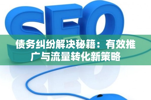 债务纠纷解决秘籍：有效推广与流量转化新策略