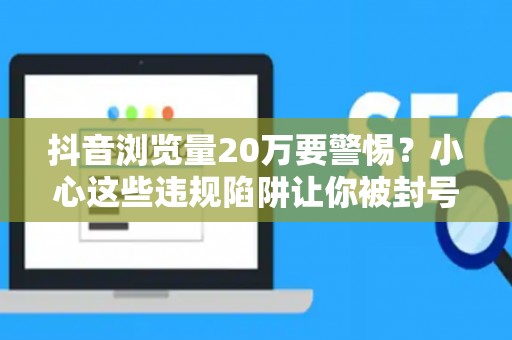抖音浏览量20万要警惕？小心这些违规陷阱让你被封号