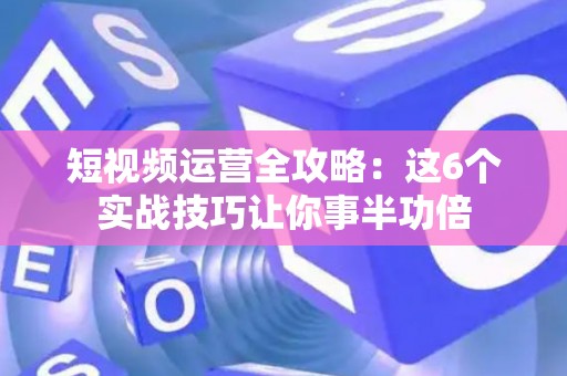 短视频运营全攻略：这6个实战技巧让你事半功倍