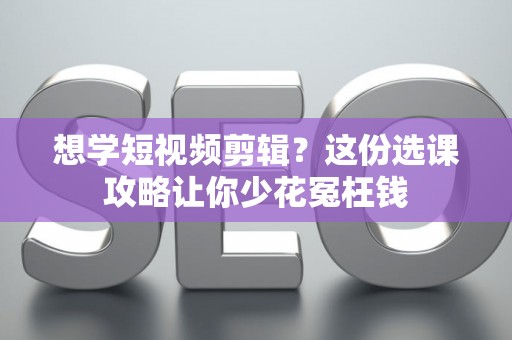 想学短视频剪辑？这份选课攻略让你少花冤枉钱